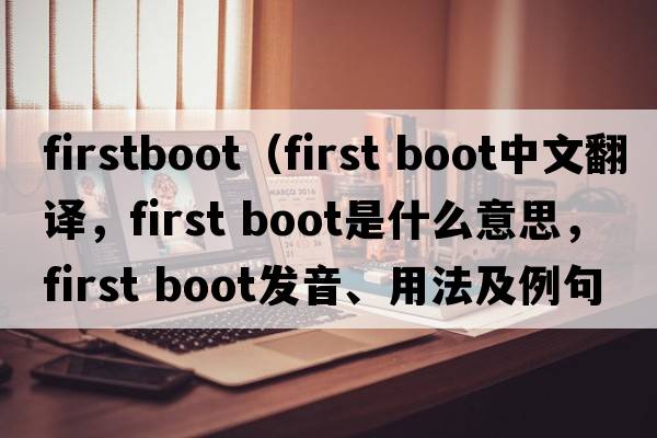 firstboot（first boot中文翻譯，first boot是什么意思，first boot發(fā)音、用法及例句）