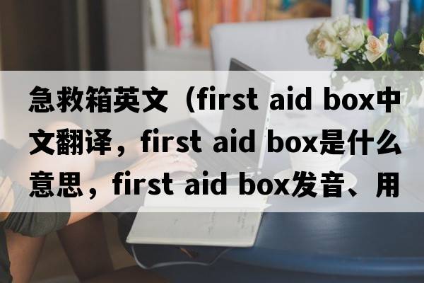 急救箱英文（first aid box中文翻譯，first aid box是什么意思，first aid box發(fā)音、用法及例句）