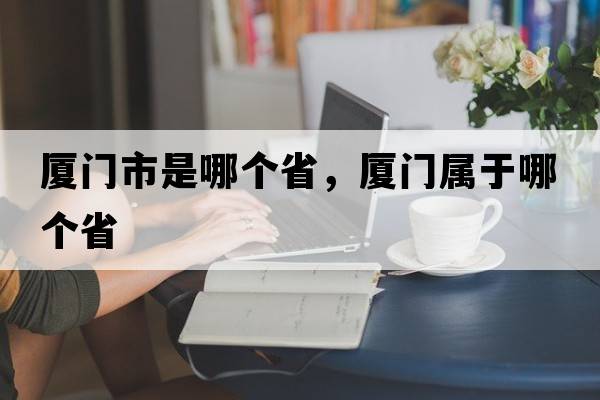 廈門(mén)市是哪個(gè)省，廈門(mén)屬于哪個(gè)省