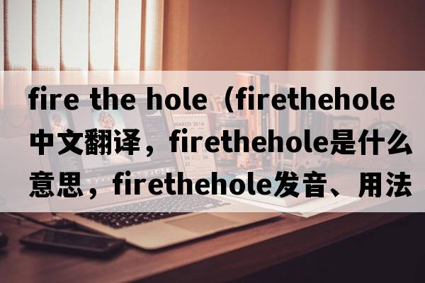 fire the hole（firethehole中文翻譯，firethehole是什么意思，firethehole發(fā)音、用法及例句）