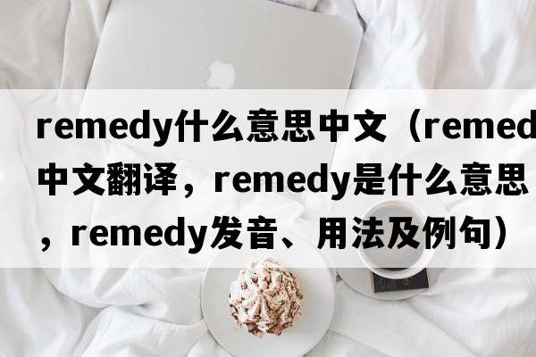 remedy什么意思中文（remedy中文翻譯，remedy是什么意思，remedy發(fā)音、用法及例句）