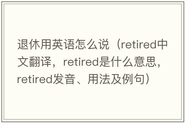 退休用英語(yǔ)怎么說(shuō)（retired中文翻譯，retired是什么意思，retired發(fā)音、用法及例句）