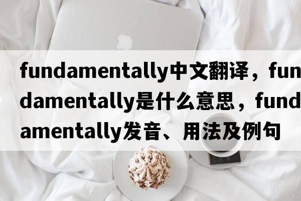 fundamentally中文翻譯，fundamentally是什么意思，fundamentally發(fā)音、用法及例句