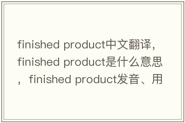 finished product中文翻譯，finished product是什么意思，finished product發(fā)音、用法及例句