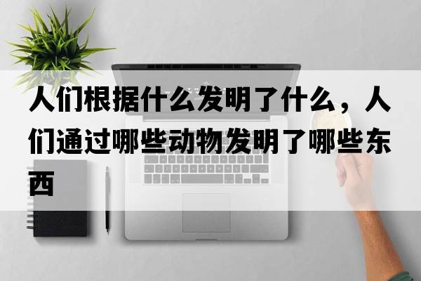 人們根據什么發(fā)明了什么，人們通過(guò)哪些動(dòng)物發(fā)明了哪些東西