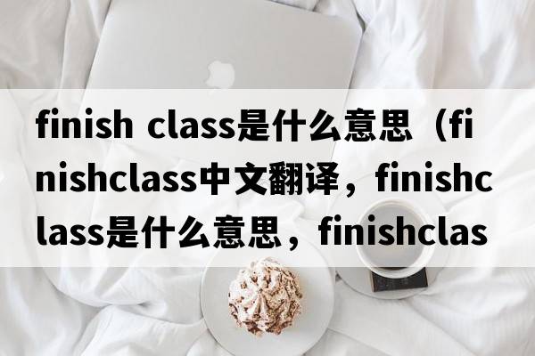 finish class是什么意思（finishclass中文翻譯，finishclass是什么意思，finishclass發(fā)音、用法及例句）