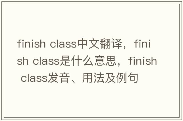 finish class中文翻譯，finish class是什么意思，finish class發(fā)音、用法及例句