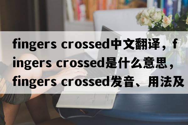 fingers crossed中文翻譯，fingers crossed是什么意思，fingers crossed發(fā)音、用法及例句