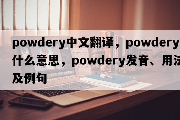 powdery中文翻譯，powdery是什么意思，powdery發(fā)音、用法及例句