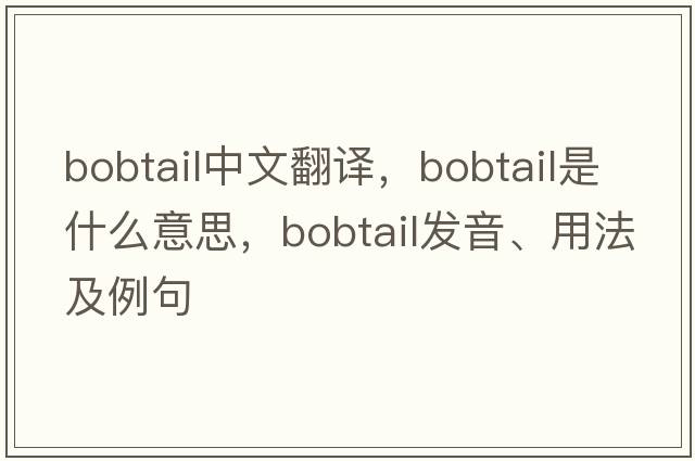 bobtail中文翻譯，bobtail是什么意思，bobtail發(fā)音、用法及例句