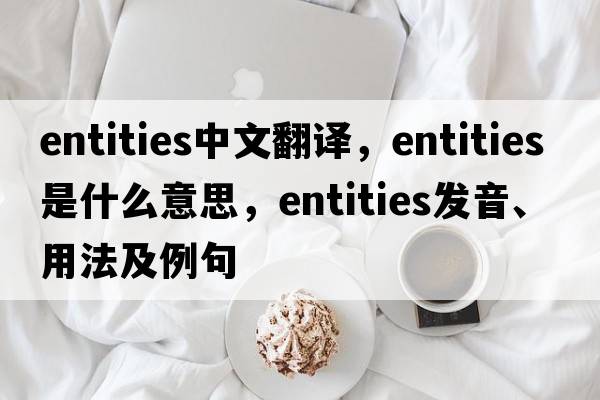 entities中文翻譯，entities是什么意思，entities發(fā)音、用法及例句