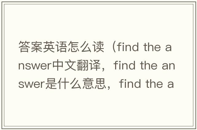 答案英語(yǔ)怎么讀（find the answer中文翻譯，find the answer是什么意思，find the answer發(fā)音、用法及例句）