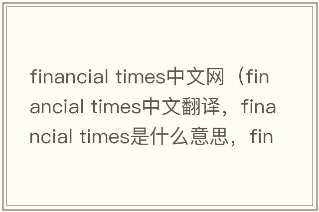 financial times中文網(wǎng)（financial times中文翻譯，financial times是什么意思，financial times發(fā)音、用法及例句）