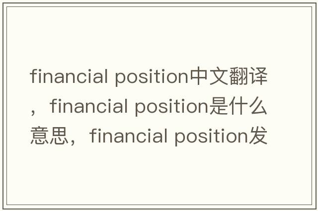 financial position中文翻譯，financial position是什么意思，financial position發(fā)音、用法及例句