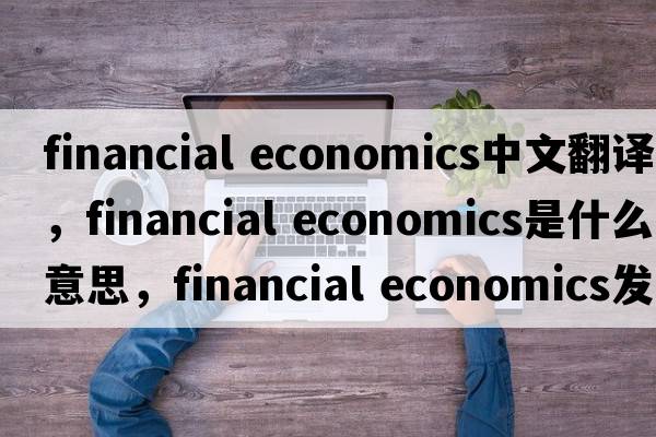 financial economics中文翻譯，financial economics是什么意思，financial economics發(fā)音、用法及例句
