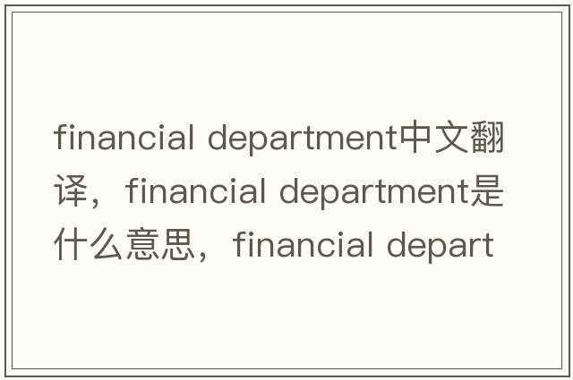 financial department中文翻譯，financial department是什么意思，financial department發(fā)音、用法及例句
