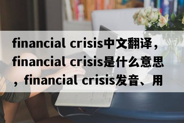 financial crisis中文翻譯，financial crisis是什么意思，financial crisis發(fā)音、用法及例句