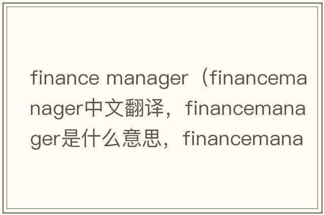 finance manager（financemanager中文翻譯，financemanager是什么意思，financemanager發(fā)音、用法及例句）