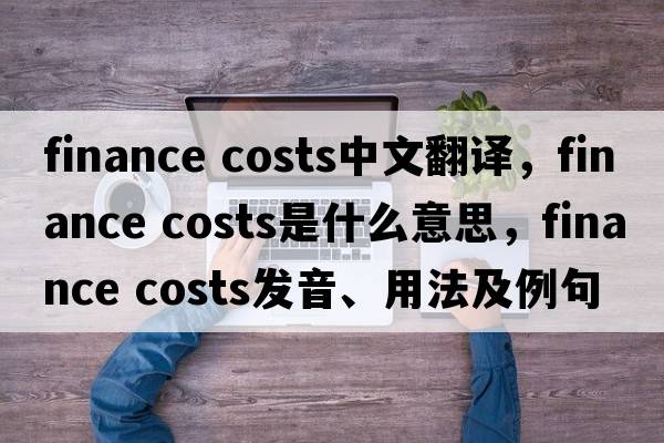 finance costs中文翻譯，finance costs是什么意思，finance costs發(fā)音、用法及例句