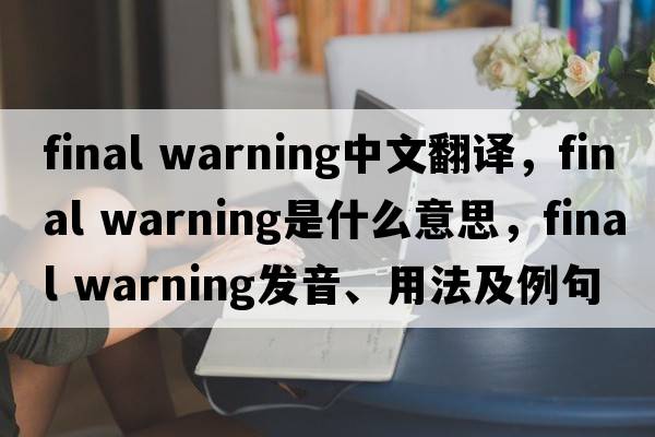 final warning中文翻譯，final warning是什么意思，final warning發(fā)音、用法及例句