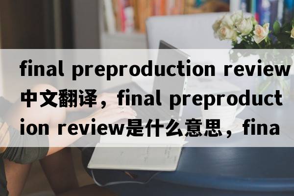 final preproduction review中文翻譯，final preproduction review是什么意思，final preproduction review發(fā)音、用法及例句