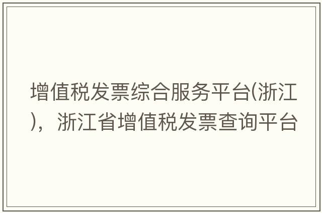 增值稅發(fā)票綜合服務(wù)平臺(浙江)，浙江省增值稅發(fā)票查詢(xún)平臺
