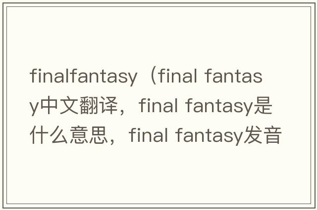 finalfantasy（final fantasy中文翻譯，final fantasy是什么意思，final fantasy發(fā)音、用法及例句）