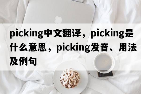 picking中文翻譯，picking是什么意思，picking發(fā)音、用法及例句