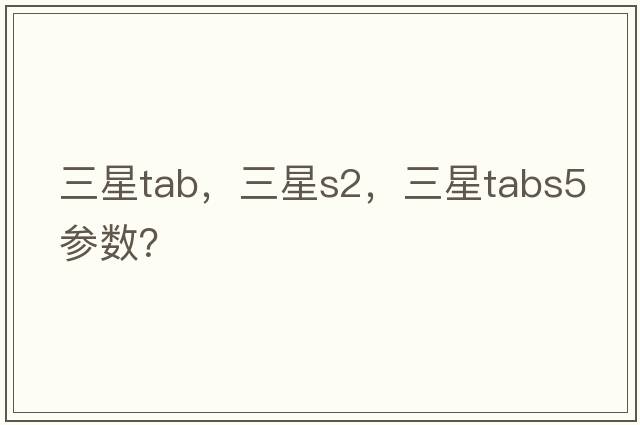 三星tab，三星s2，三星tabs5參數？
