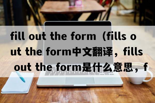 fill out the form（fills out the form中文翻譯，fills out the form是什么意思，fills out the form發(fā)音、用法及例句）