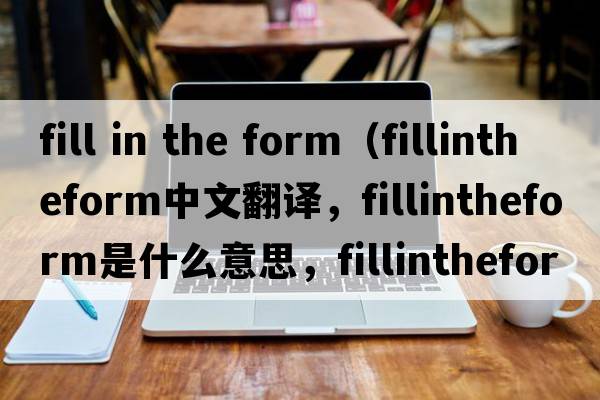 fill in the form（fillintheform中文翻譯，fillintheform是什么意思，fillintheform發(fā)音、用法及例句）