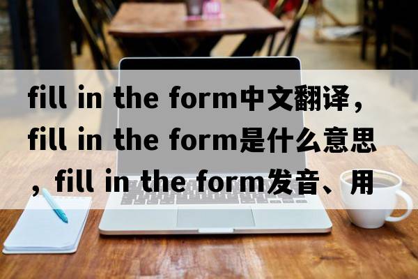 fill in the form中文翻譯，fill in the form是什么意思，fill in the form發(fā)音、用法及例句