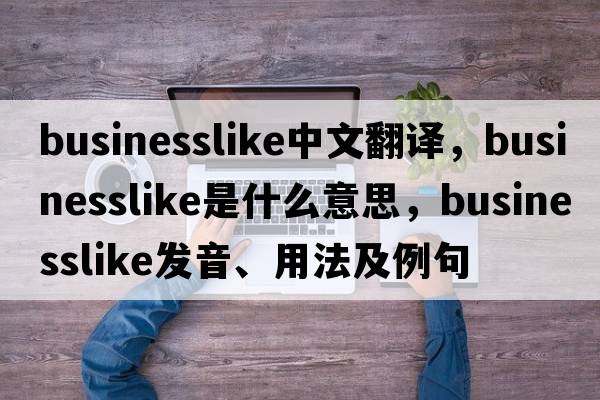 businesslike中文翻譯，businesslike是什么意思，businesslike發(fā)音、用法及例句