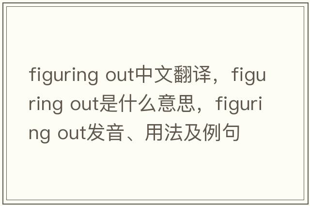 figuring out中文翻譯，figuring out是什么意思，figuring out發(fā)音、用法及例句