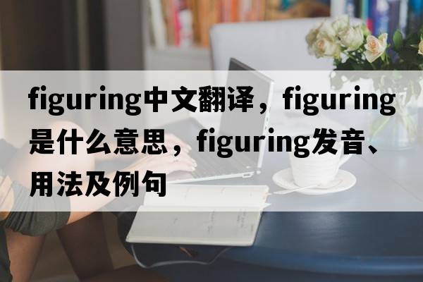 figuring中文翻譯，figuring是什么意思，figuring發(fā)音、用法及例句