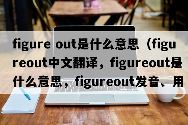 figure out是什么意思（figureout中文翻譯，figureout是什么意思，figureout發(fā)音、用法及例句）