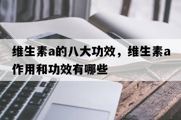 維生素a的八大功效，維生素a作用和功效有哪些