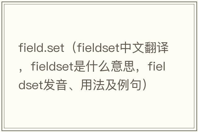 field.set（fieldset中文翻譯，fieldset是什么意思，fieldset發(fā)音、用法及例句）