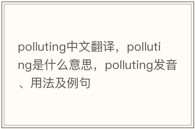 polluting中文翻譯，polluting是什么意思，polluting發(fā)音、用法及例句