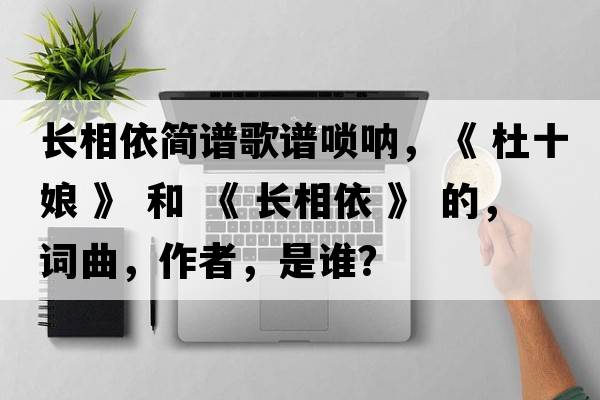長(cháng)相依簡(jiǎn)譜歌譜嗩吶，《 杜十娘 》 和 《 長(cháng)相依 》 的，詞曲，作者，是誰(shuí)？