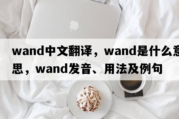 wand中文翻譯，wand是什么意思，wand發(fā)音、用法及例句