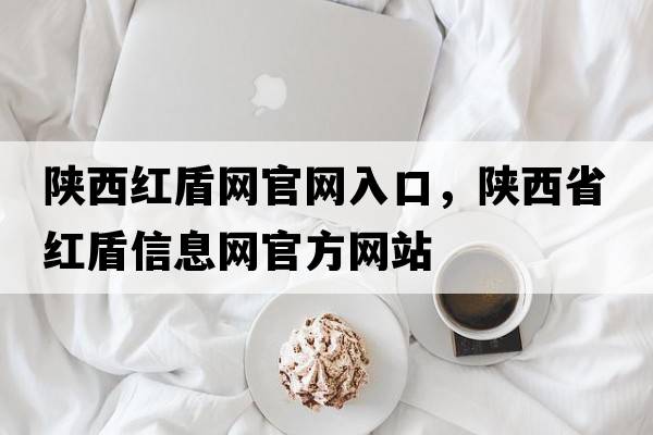 陜西紅盾網(wǎng)官網(wǎng)入口，陜西省紅盾信息網(wǎng)官方網(wǎng)站