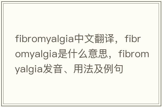 fibromyalgia中文翻譯，fibromyalgia是什么意思，fibromyalgia發(fā)音、用法及例句