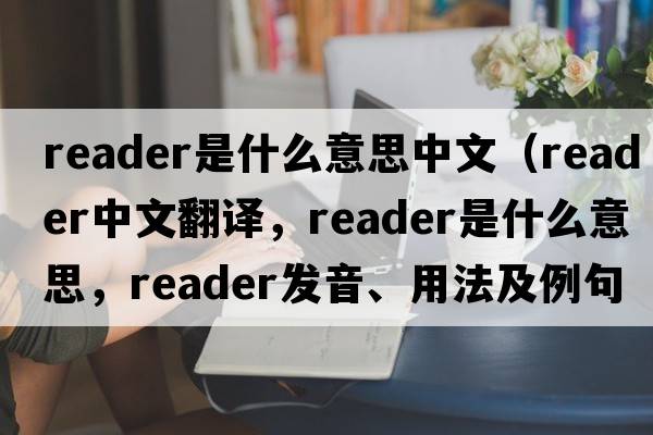 reader是什么意思中文（reader中文翻譯，reader是什么意思，reader發(fā)音、用法及例句）
