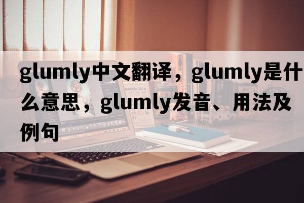 glumly中文翻譯，glumly是什么意思，glumly發(fā)音、用法及例句