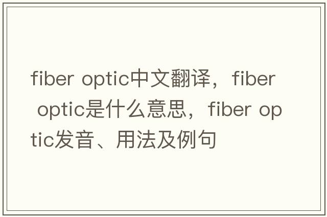 fiber optic中文翻譯，fiber optic是什么意思，fiber optic發(fā)音、用法及例句