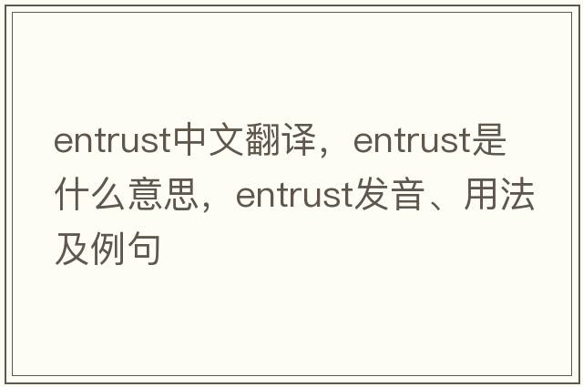 entrust中文翻譯，entrust是什么意思，entrust發(fā)音、用法及例句