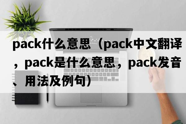 pack什么意思（pack中文翻譯，pack是什么意思，pack發(fā)音、用法及例句）
