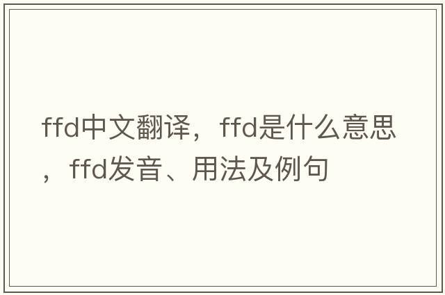 ffd中文翻譯，ffd是什么意思，ffd發(fā)音、用法及例句