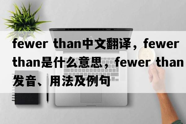 fewer than中文翻譯，fewer than是什么意思，fewer than發(fā)音、用法及例句